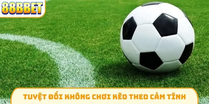 Tuyệt đối không chơi kèo theo cảm tính